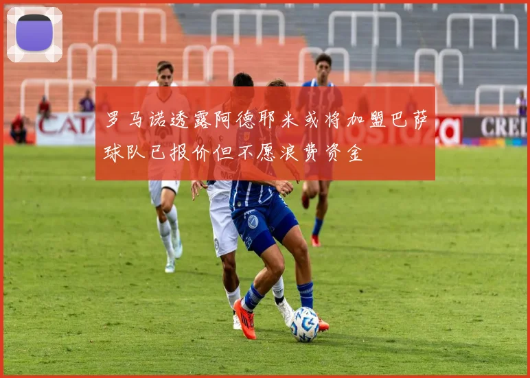 罗马诺透露阿德耶米或将加盟巴萨球队已报价但不愿浪费资金