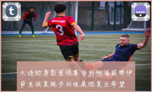 久违的身影重现赛场利物浦前锋伊萨克恢复跑步训练展现复出希望