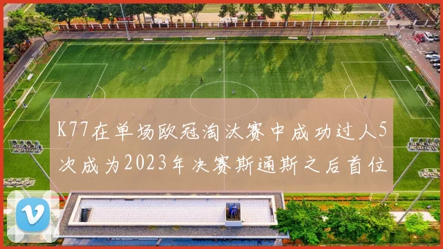 K77在单场欧冠淘汰赛中成功过人5次成为2023年决赛斯通斯之后首位球员