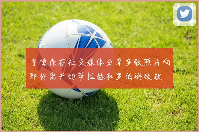亨德森在社交媒体分享多张照片向即将离开的萨拉赫和罗伯逊致敬