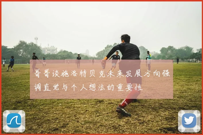 哥哥谈施洛特贝克未来发展方向强调直觉与个人想法的重要性