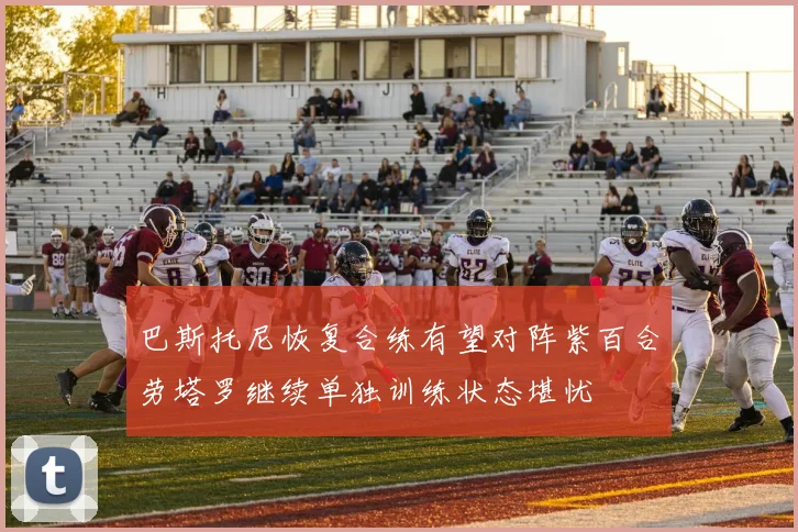 巴斯托尼恢复合练有望对阵紫百合劳塔罗继续单独训练状态堪忧