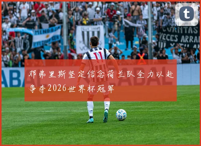 邓弗里斯坚定信念荷兰队全力以赴争夺2026世界杯冠军