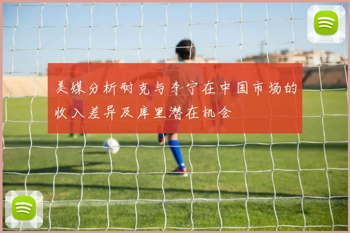 美媒分析耐克与李宁在中国市场的收入差异及库里潜在机会