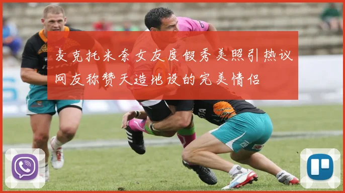 麦克托米奈女友度假秀美照引热议网友称赞天造地设的完美情侣