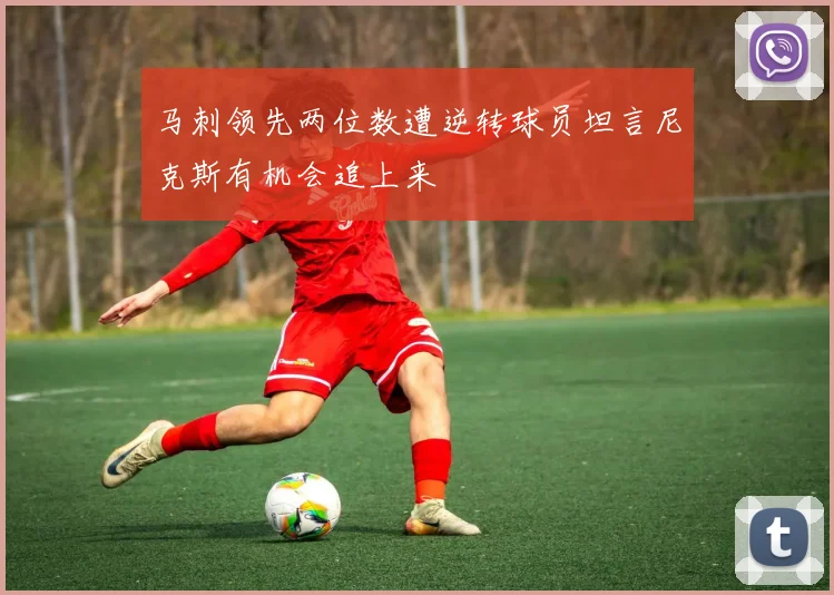 马刺领先两位数遭逆转球员坦言尼克斯有机会追上来