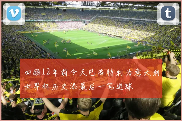 回顾12年前今天巴洛特利为意大利世界杯历史添最后一笔进球