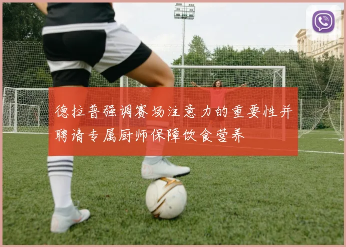 德拉普强调赛场注意力的重要性并聘请专属厨师保障饮食营养