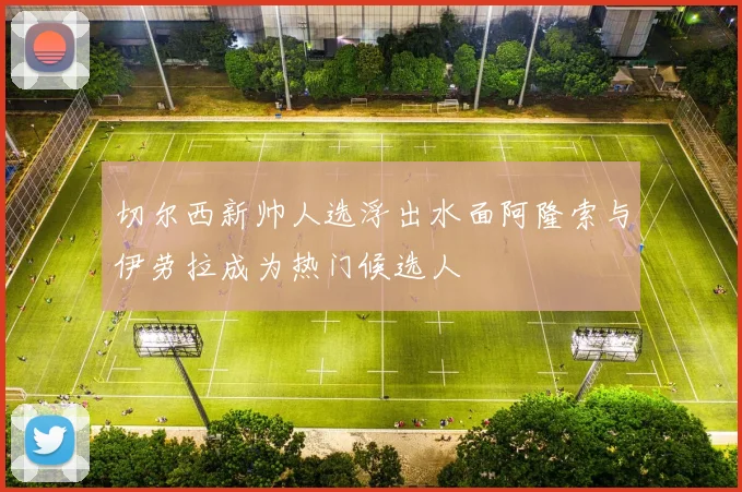 切尔西新帅人选浮出水面阿隆索与伊劳拉成为热门候选人