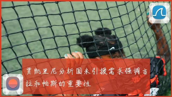 贾凯里尼分析国米引援需求强调吉拉和帕斯的重要性