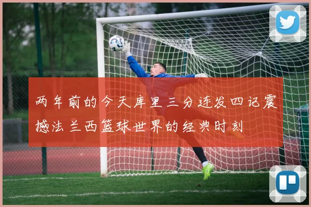 两年前的今天库里三分连发四记震撼法兰西篮球世界的经典时刻