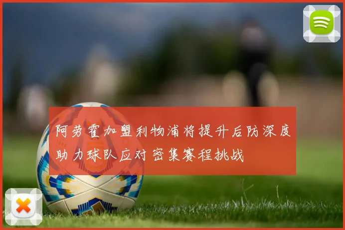 阿劳霍加盟利物浦将提升后防深度助力球队应对密集赛程挑战